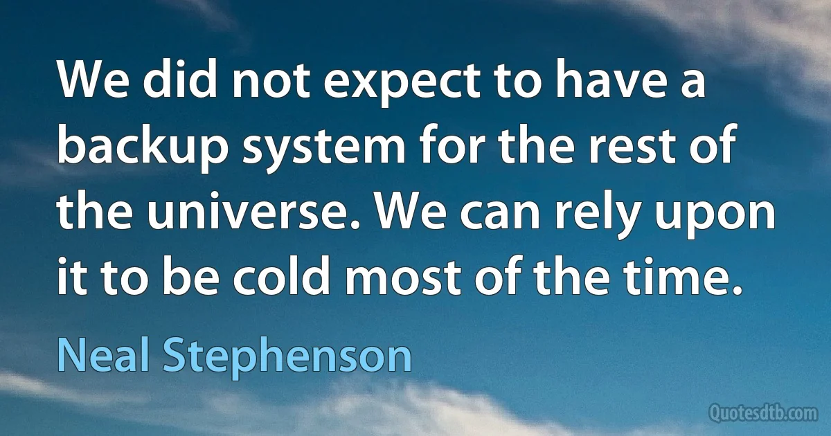 We did not expect to have a backup system for the rest of the universe. We can rely upon it to be cold most of the time. (Neal Stephenson)