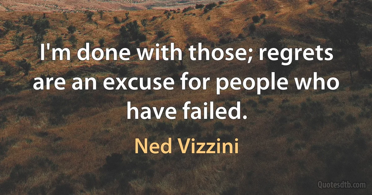 I'm done with those; regrets are an excuse for people who have failed. (Ned Vizzini)