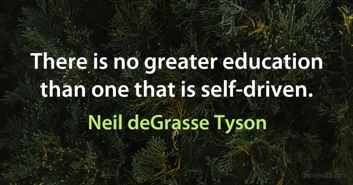 There is no greater education than one that is self-driven. (Neil deGrasse Tyson)