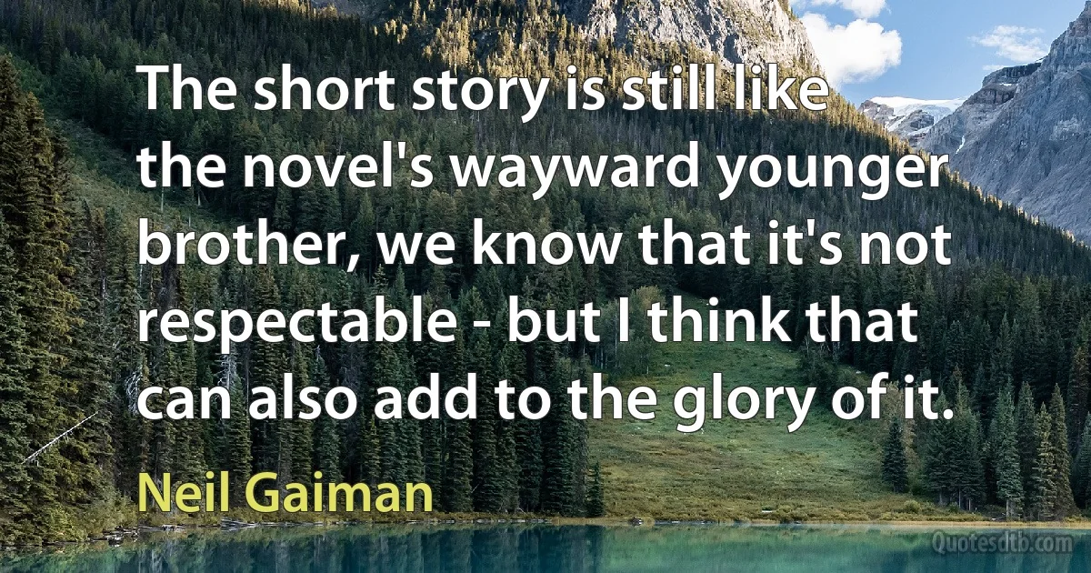 The short story is still like the novel's wayward younger brother, we know that it's not respectable - but I think that can also add to the glory of it. (Neil Gaiman)