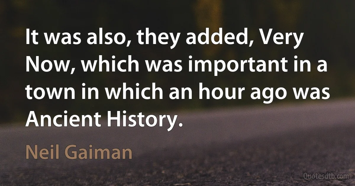 It was also, they added, Very Now, which was important in a town in which an hour ago was Ancient History. (Neil Gaiman)