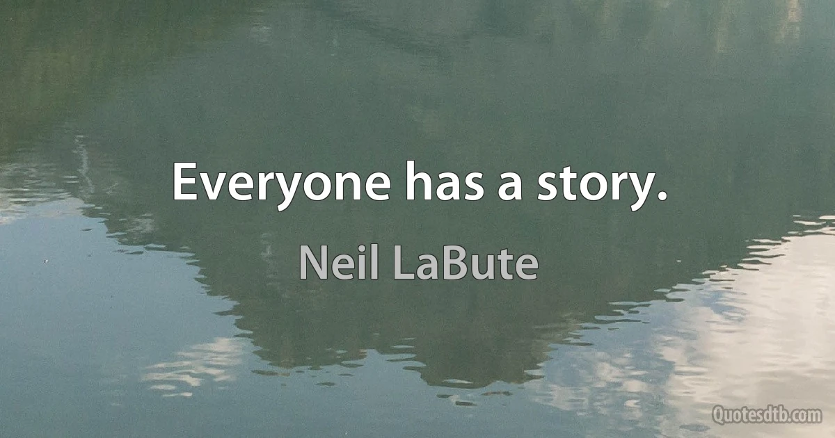 Everyone has a story. (Neil LaBute)