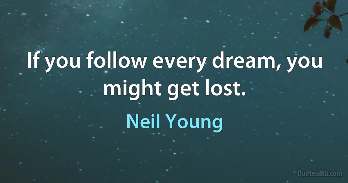 If you follow every dream, you might get lost. (Neil Young)