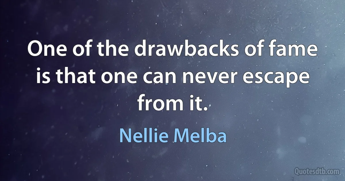 One of the drawbacks of fame is that one can never escape from it. (Nellie Melba)