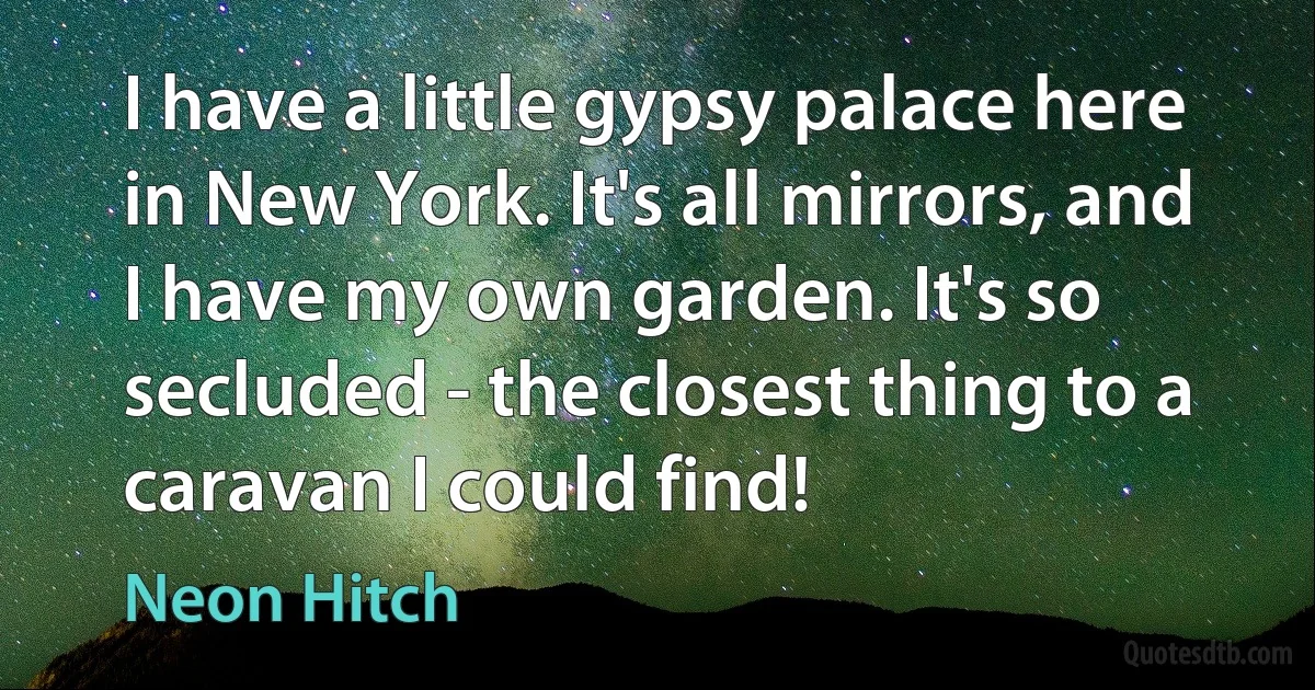 I have a little gypsy palace here in New York. It's all mirrors, and I have my own garden. It's so secluded - the closest thing to a caravan I could find! (Neon Hitch)