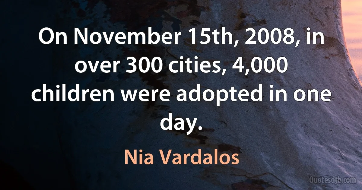 On November 15th, 2008, in over 300 cities, 4,000 children were adopted in one day. (Nia Vardalos)