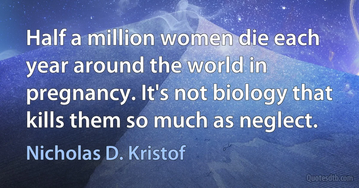 Half a million women die each year around the world in pregnancy. It's not biology that kills them so much as neglect. (Nicholas D. Kristof)