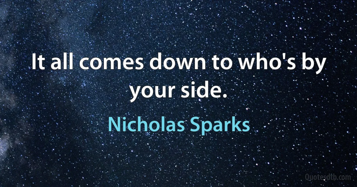 It all comes down to who's by your side. (Nicholas Sparks)