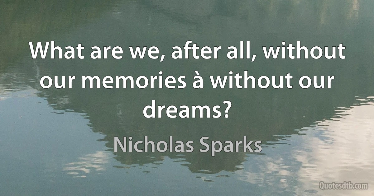 What are we, after all, without our memories à without our dreams? (Nicholas Sparks)