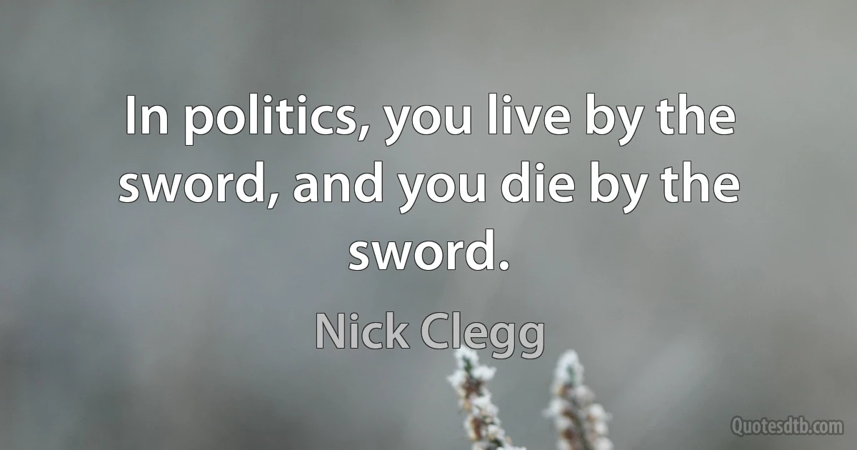 In politics, you live by the sword, and you die by the sword. (Nick Clegg)