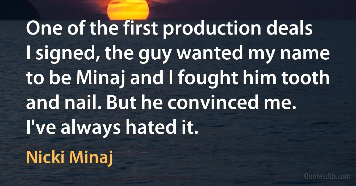 One of the first production deals I signed, the guy wanted my name to be Minaj and I fought him tooth and nail. But he convinced me. I've always hated it. (Nicki Minaj)