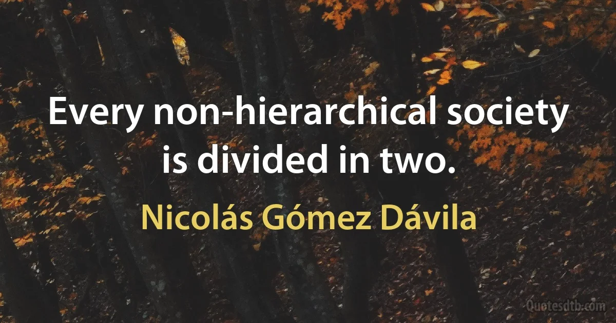 Every non-hierarchical society is divided in two. (Nicolás Gómez Dávila)