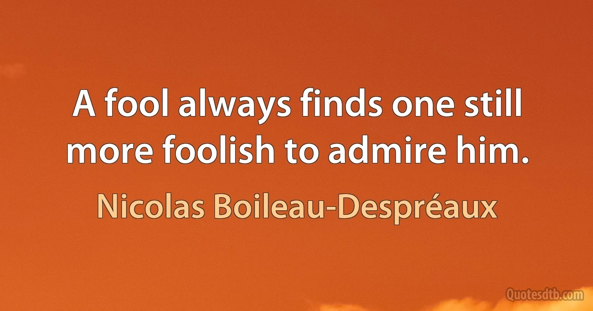 A fool always finds one still more foolish to admire him. (Nicolas Boileau-Despréaux)