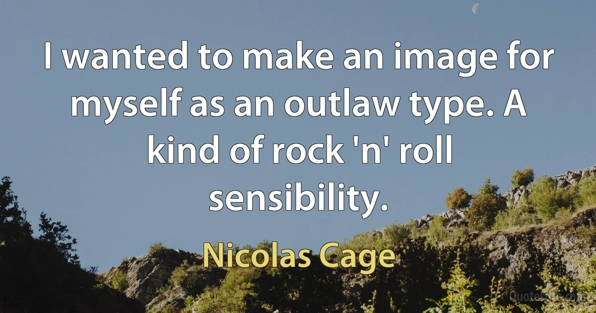 I wanted to make an image for myself as an outlaw type. A kind of rock 'n' roll sensibility. (Nicolas Cage)