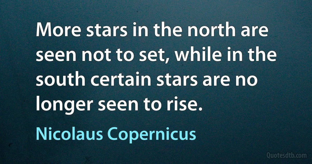 More stars in the north are seen not to set, while in the south certain stars are no longer seen to rise. (Nicolaus Copernicus)