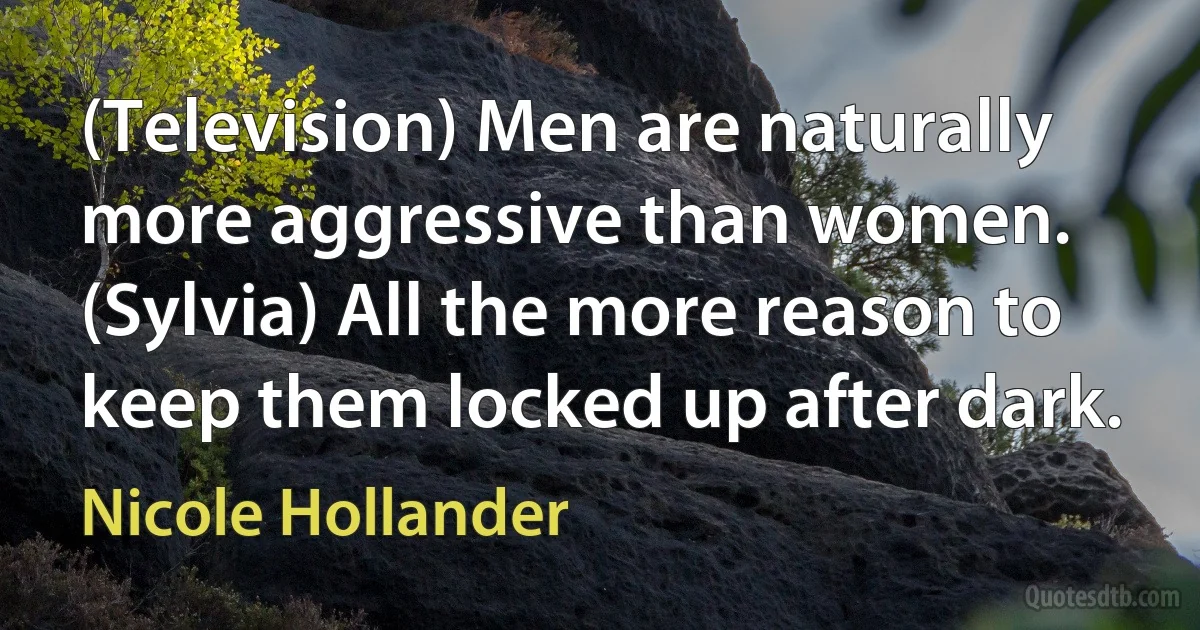 (Television) Men are naturally more aggressive than women. (Sylvia) All the more reason to keep them locked up after dark. (Nicole Hollander)