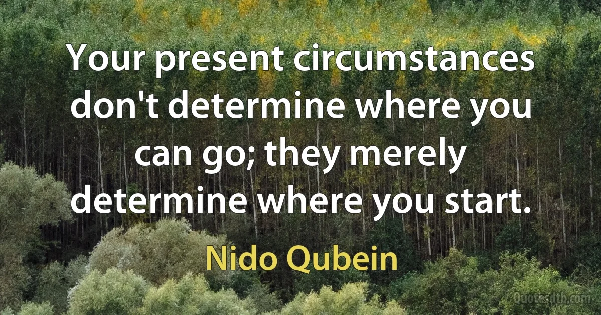 Your present circumstances don't determine where you can go; they merely determine where you start. (Nido Qubein)