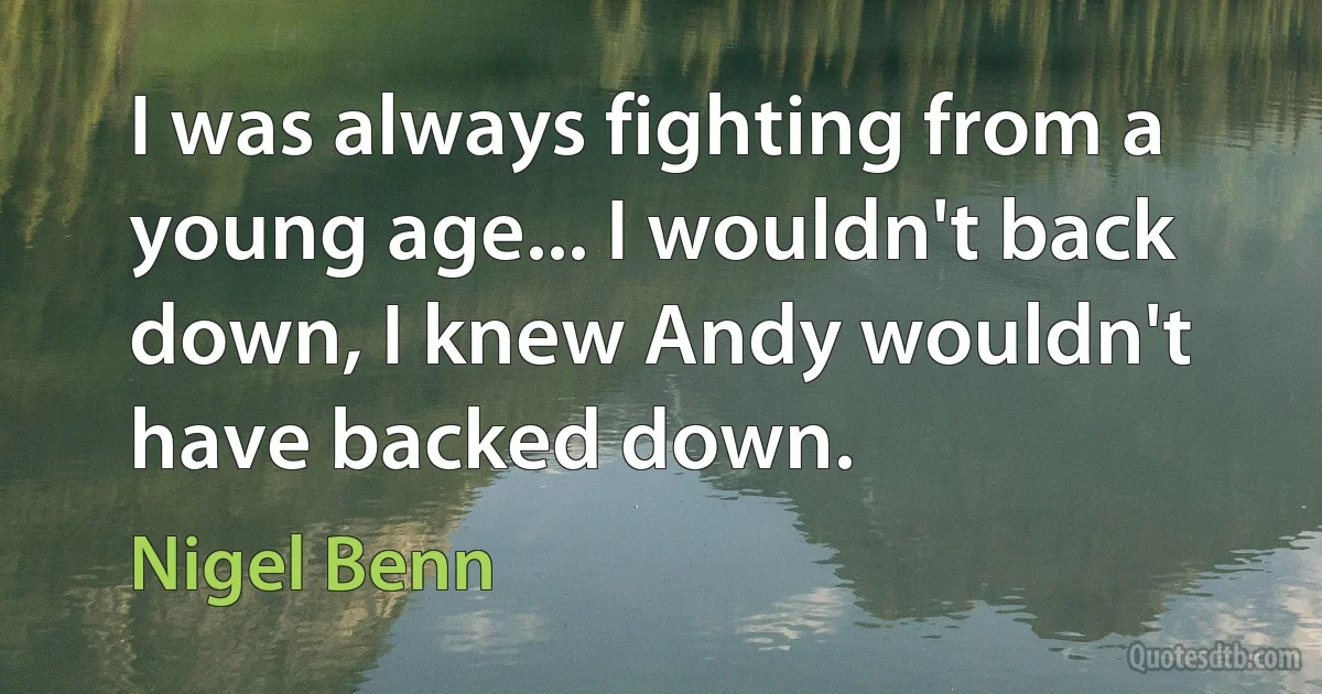 I was always fighting from a young age... I wouldn't back down, I knew Andy wouldn't have backed down. (Nigel Benn)