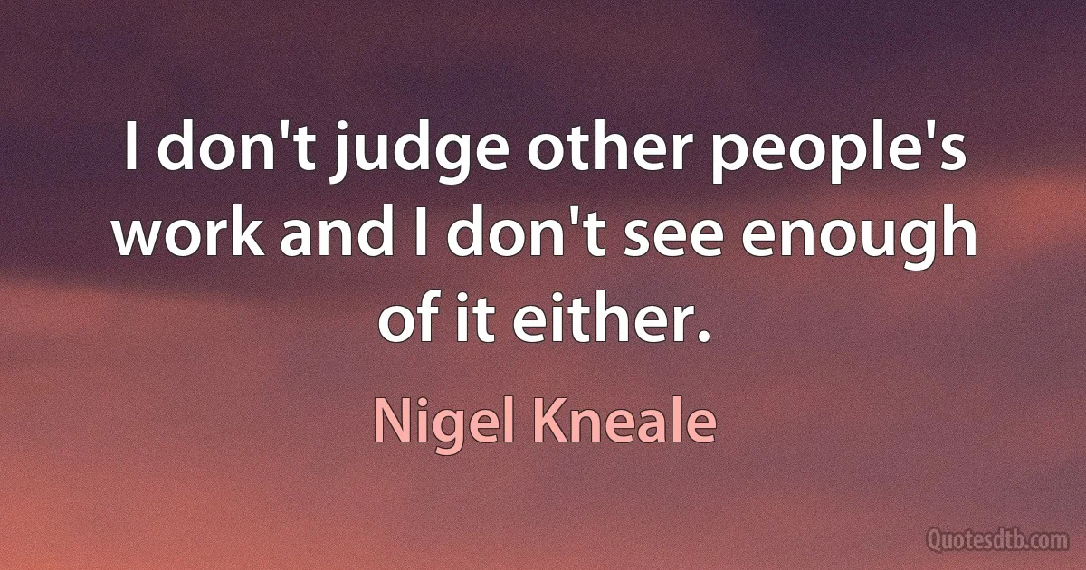 I don't judge other people's work and I don't see enough of it either. (Nigel Kneale)