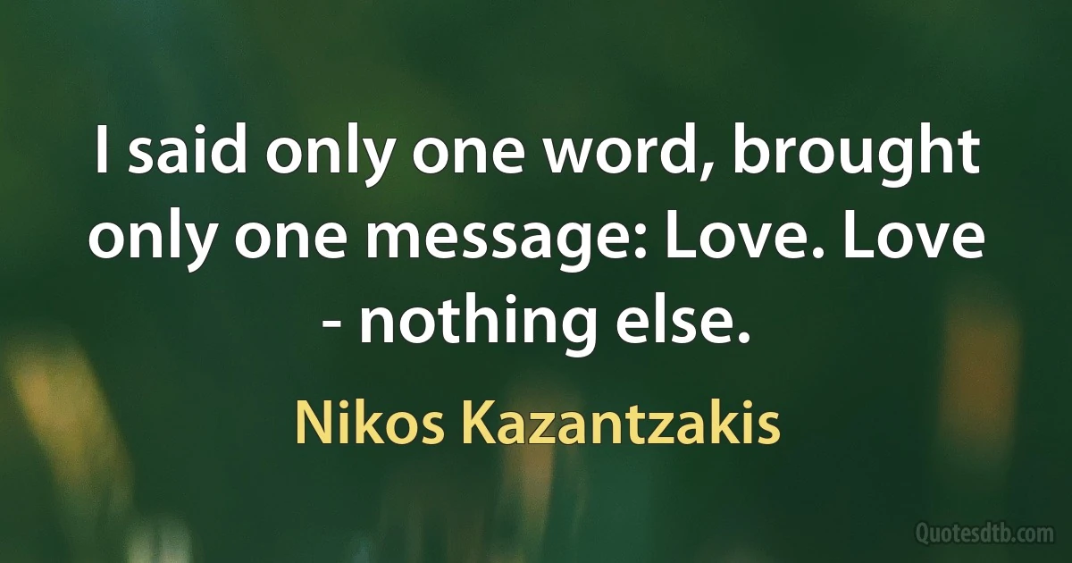 I said only one word, brought only one message: Love. Love - nothing else. (Nikos Kazantzakis)