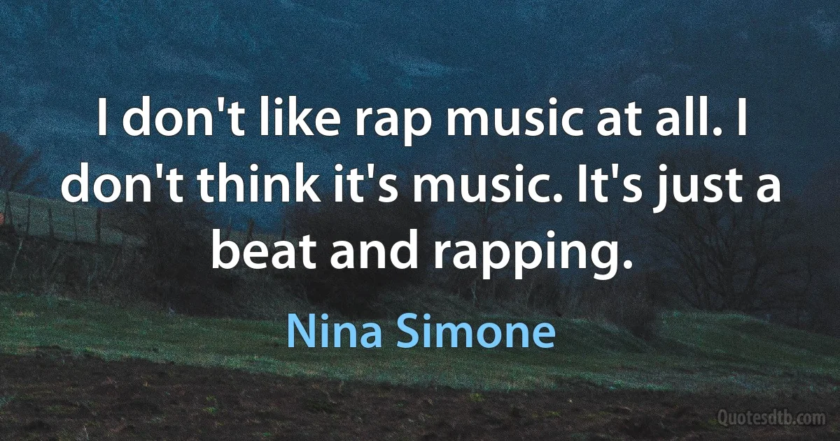 I don't like rap music at all. I don't think it's music. It's just a beat and rapping. (Nina Simone)