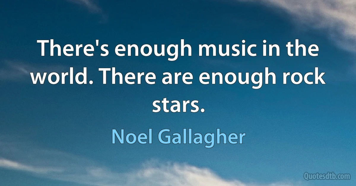 There's enough music in the world. There are enough rock stars. (Noel Gallagher)