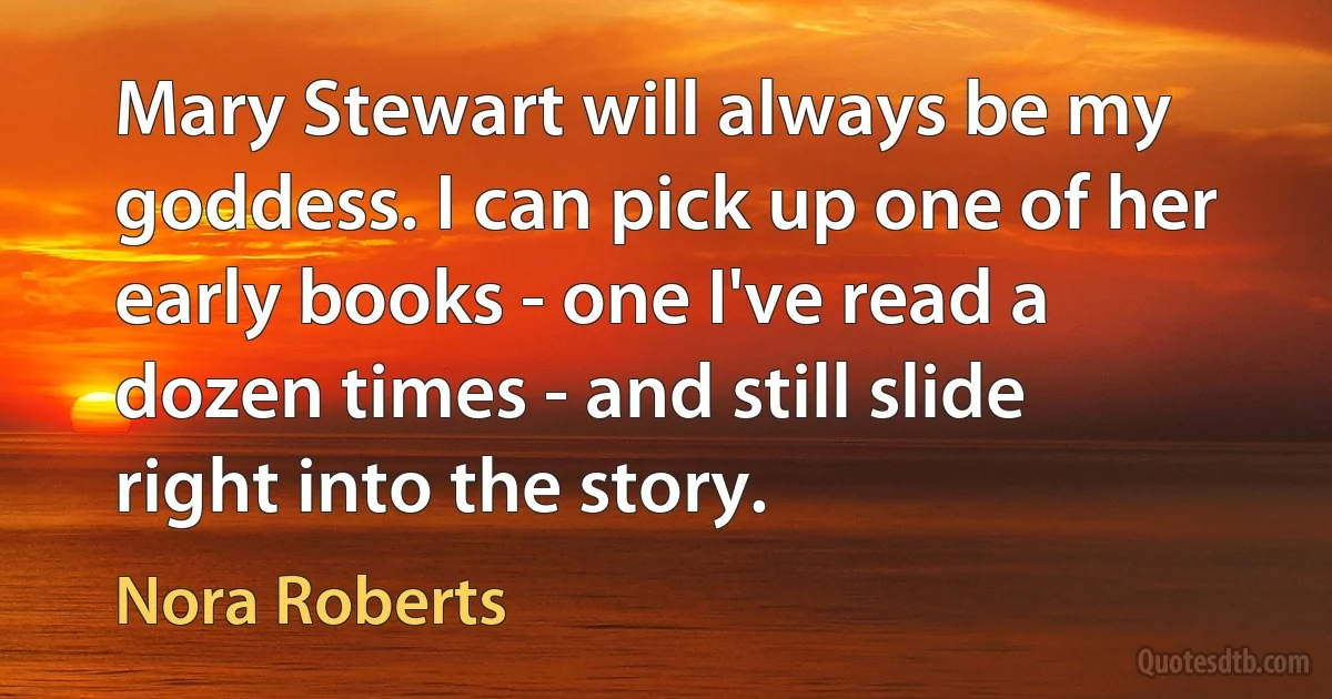 Mary Stewart will always be my goddess. I can pick up one of her early books - one I've read a dozen times - and still slide right into the story. (Nora Roberts)