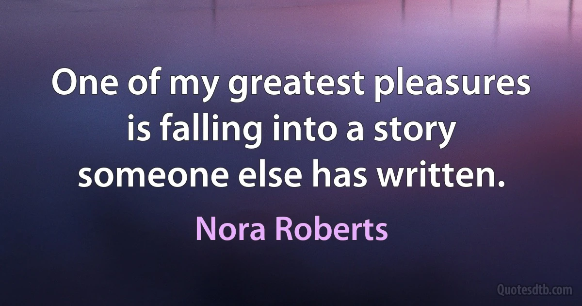 One of my greatest pleasures is falling into a story someone else has written. (Nora Roberts)