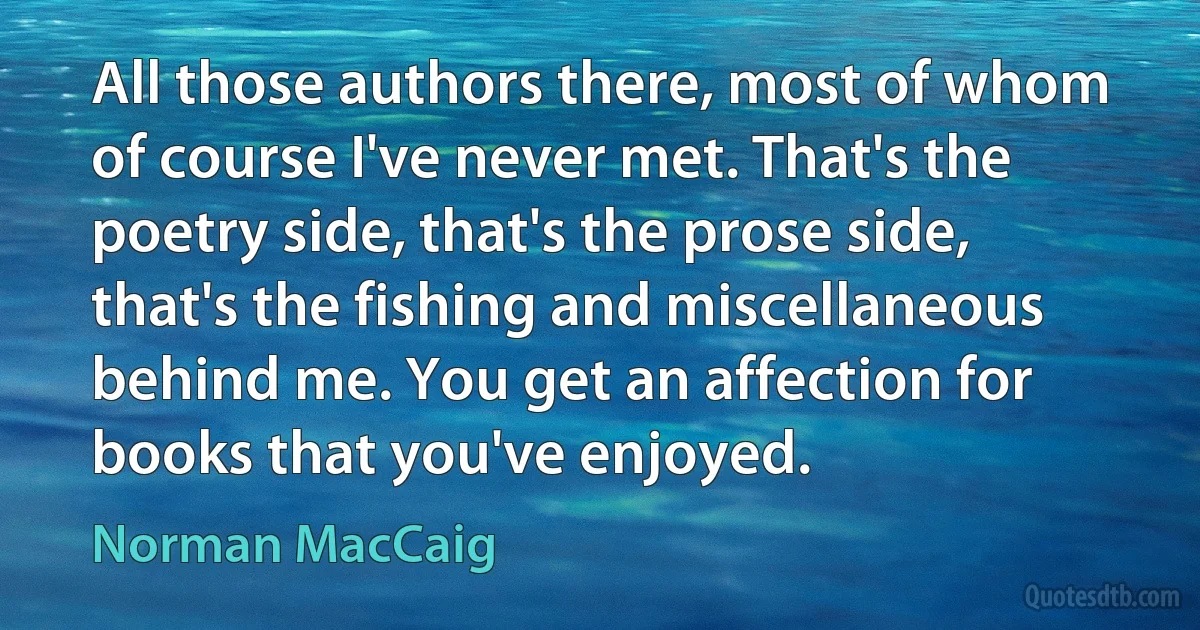 All those authors there, most of whom of course I've never met. That's the poetry side, that's the prose side, that's the fishing and miscellaneous behind me. You get an affection for books that you've enjoyed. (Norman MacCaig)