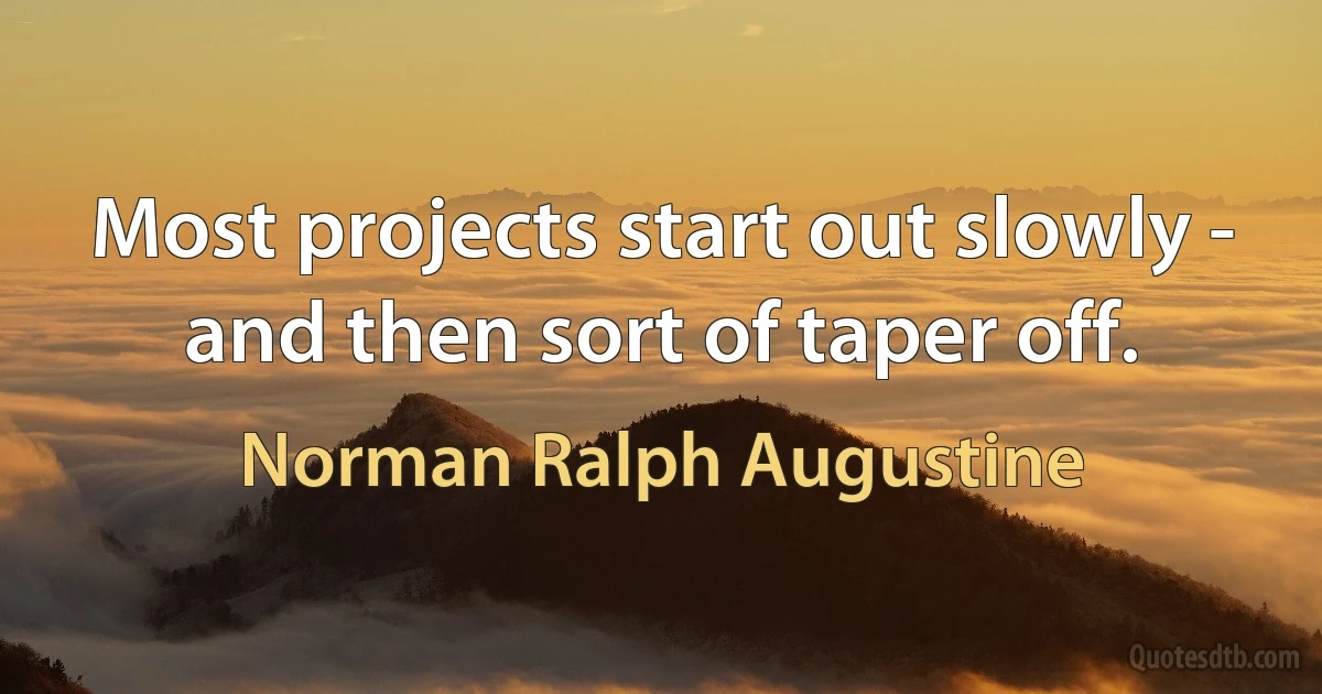 Most projects start out slowly - and then sort of taper off. (Norman Ralph Augustine)