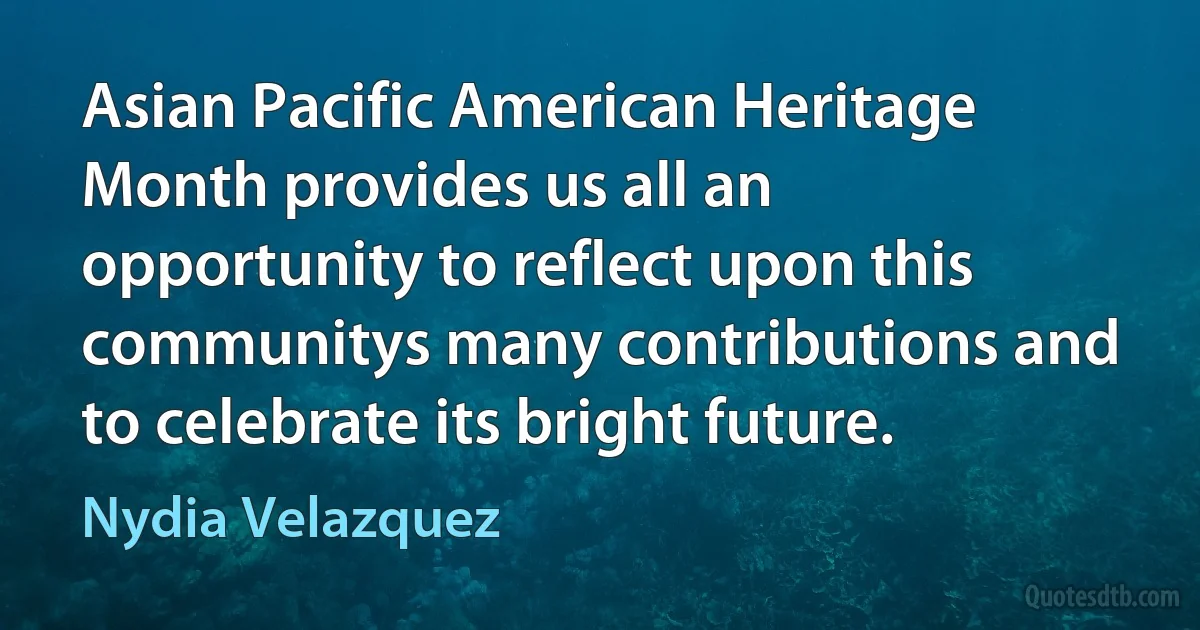 Asian Pacific American Heritage Month provides us all an opportunity to reflect upon this communitys many contributions and to celebrate its bright future. (Nydia Velazquez)