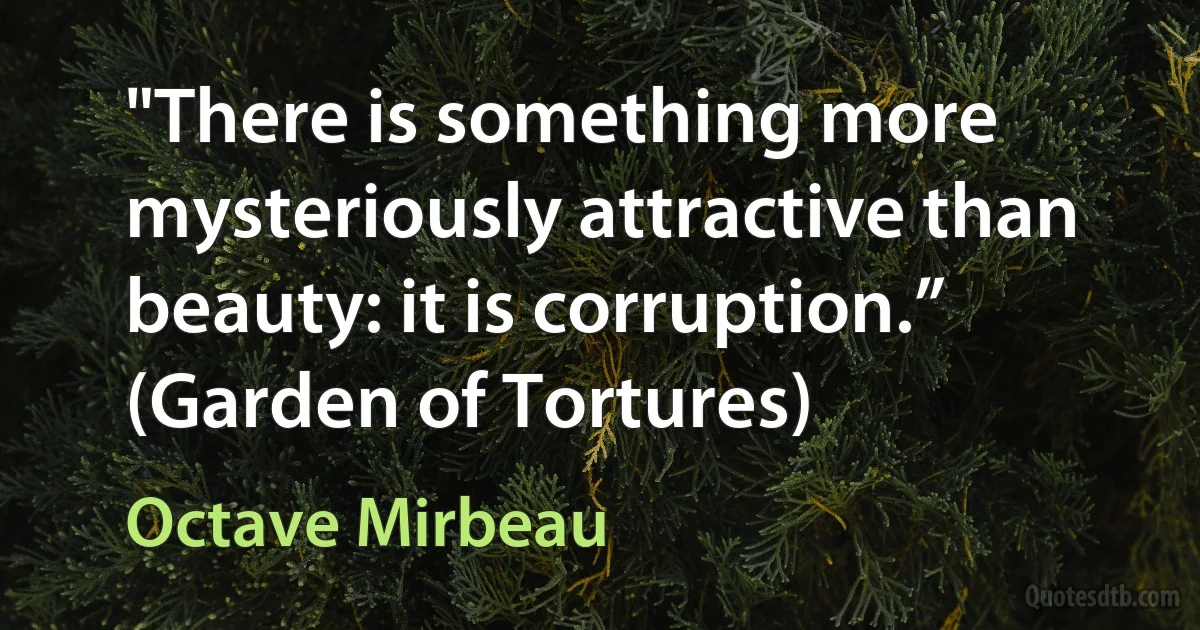 "There is something more mysteriously attractive than beauty: it is corruption.” (Garden of Tortures) (Octave Mirbeau)