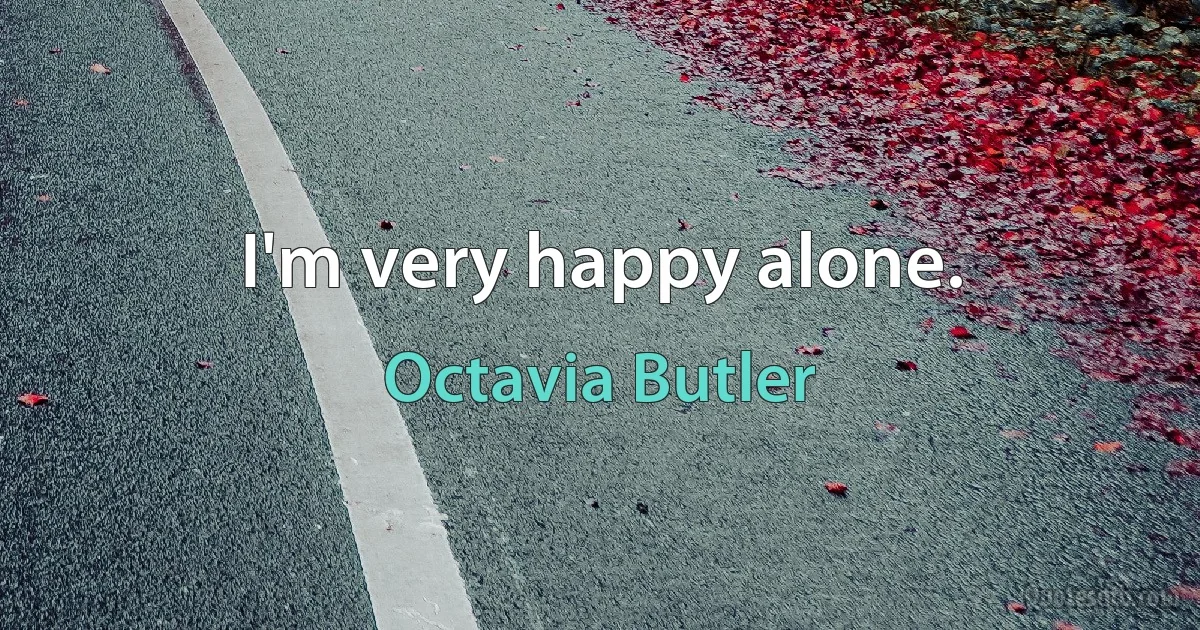 I'm very happy alone. (Octavia Butler)