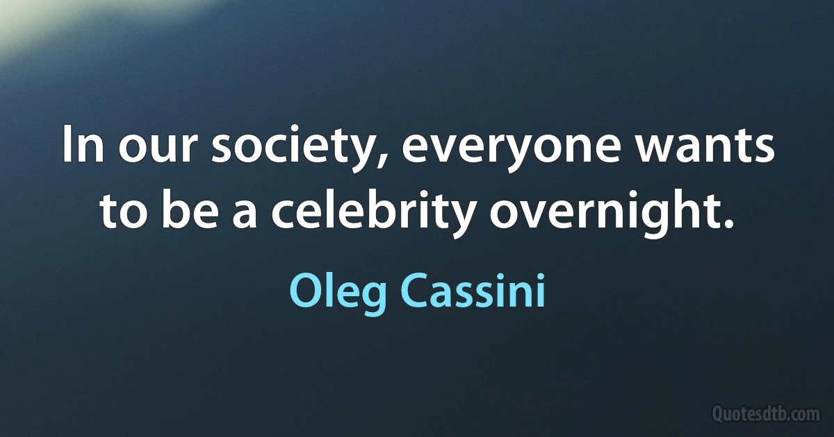 In our society, everyone wants to be a celebrity overnight. (Oleg Cassini)