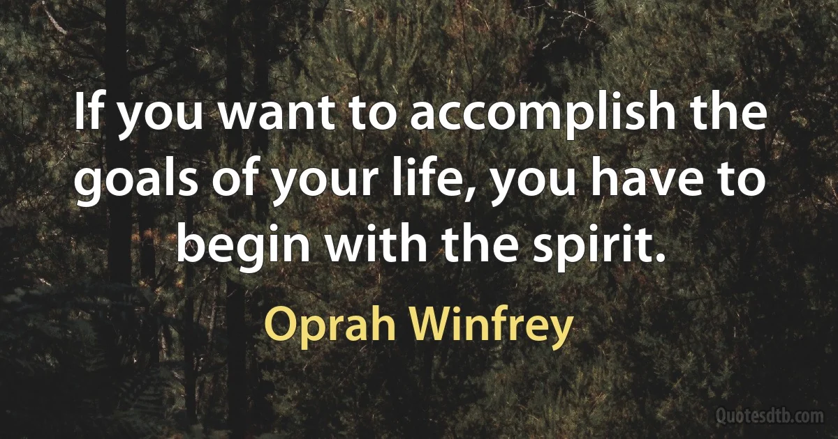 If you want to accomplish the goals of your life, you have to begin with the spirit. (Oprah Winfrey)