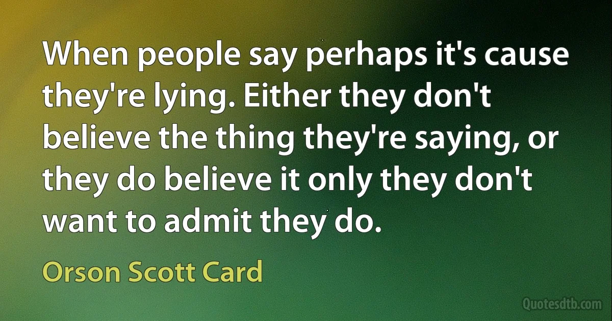 When people say perhaps it's cause they're lying. Either they don't believe the thing they're saying, or they do believe it only they don't want to admit they do. (Orson Scott Card)