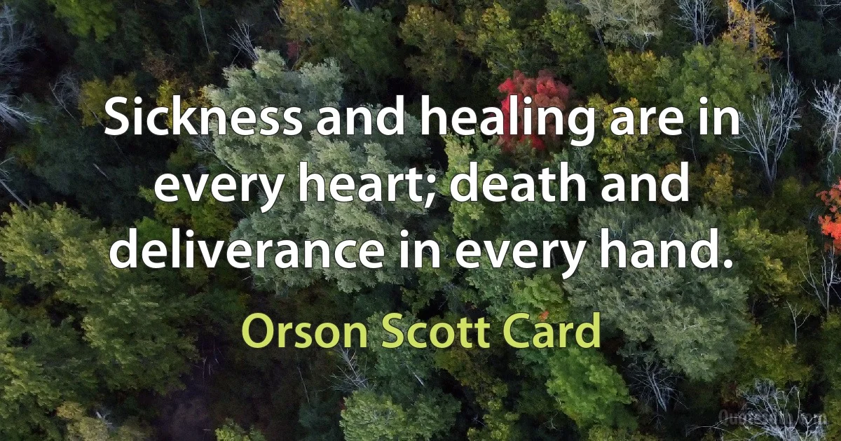 Sickness and healing are in every heart; death and deliverance in every hand. (Orson Scott Card)