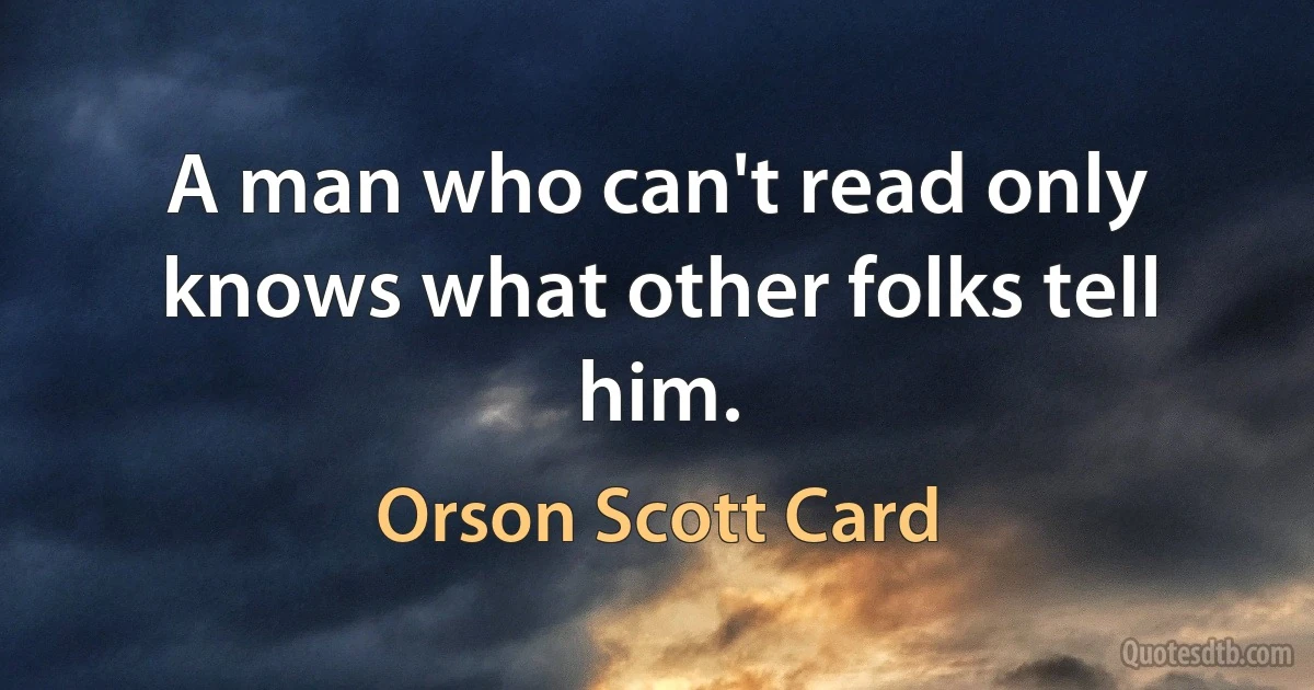 A man who can't read only knows what other folks tell him. (Orson Scott Card)