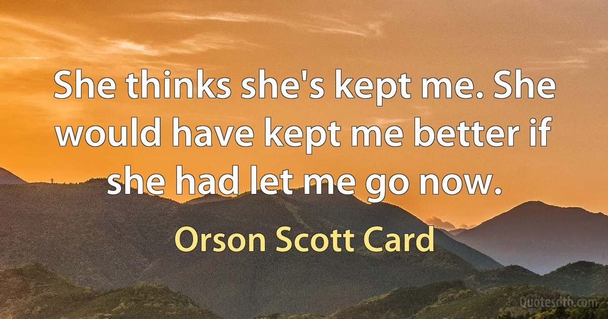 She thinks she's kept me. She would have kept me better if she had let me go now. (Orson Scott Card)