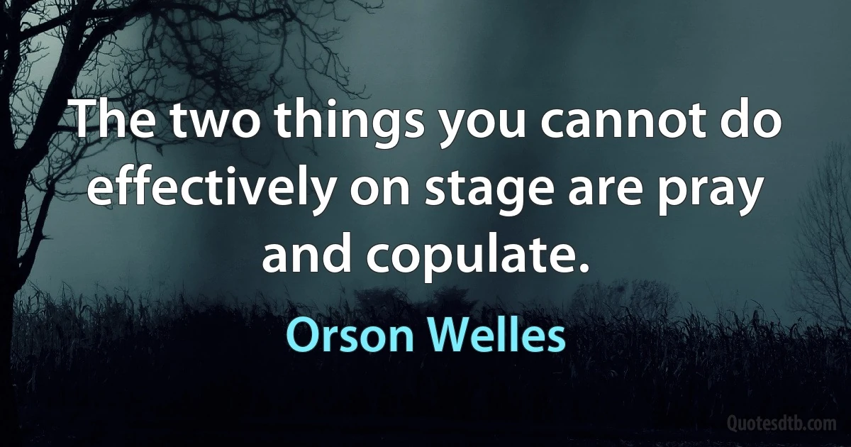 The two things you cannot do effectively on stage are pray and copulate. (Orson Welles)