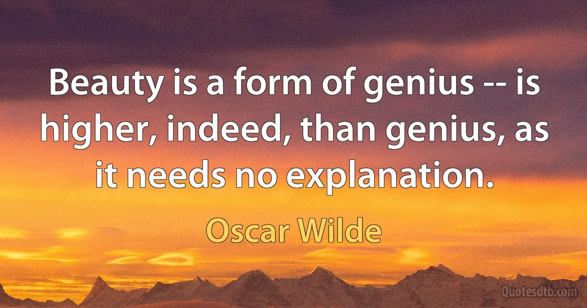 Beauty is a form of genius -- is higher, indeed, than genius, as it needs no explanation. (Oscar Wilde)