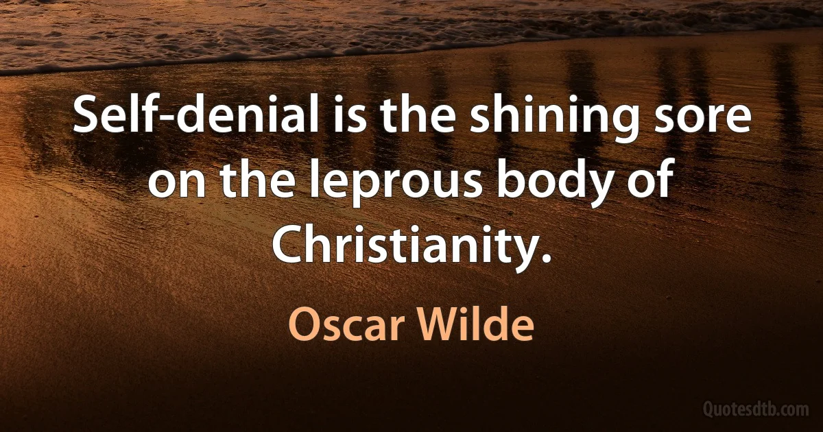 Self-denial is the shining sore on the leprous body of Christianity. (Oscar Wilde)