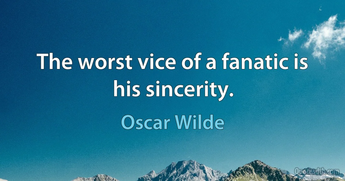 The worst vice of a fanatic is his sincerity. (Oscar Wilde)