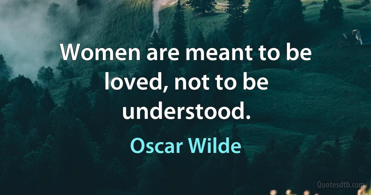 Women are meant to be loved, not to be understood. (Oscar Wilde)