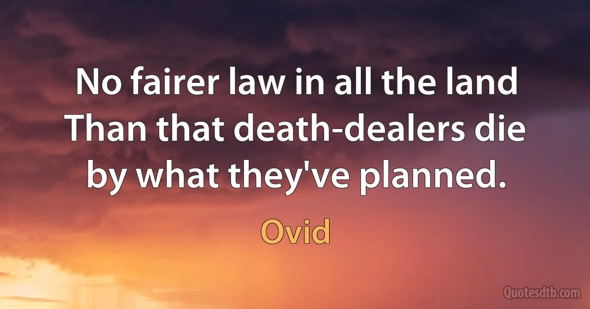 No fairer law in all the land
Than that death-dealers die by what they've planned. (Ovid)