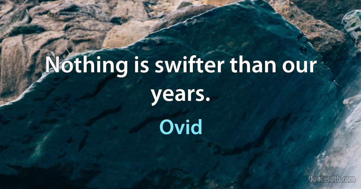 Nothing is swifter than our years. (Ovid)