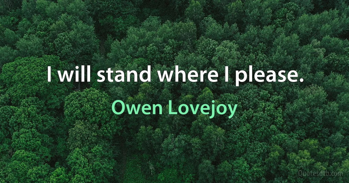 I will stand where I please. (Owen Lovejoy)