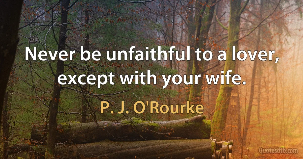 Never be unfaithful to a lover, except with your wife. (P. J. O'Rourke)