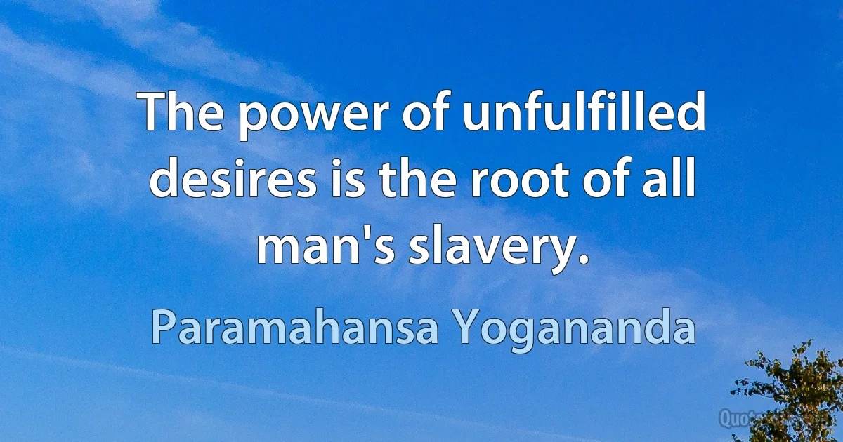 The power of unfulfilled desires is the root of all man's slavery. (Paramahansa Yogananda)