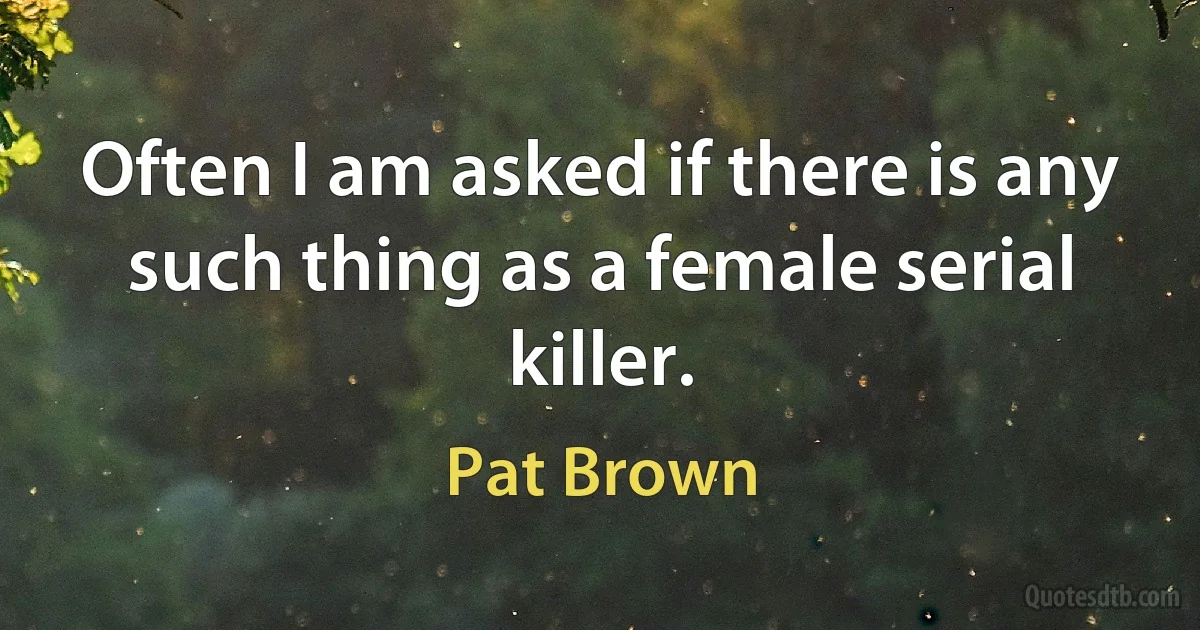 Often I am asked if there is any such thing as a female serial killer. (Pat Brown)